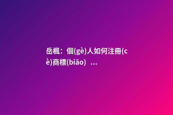 岳楓：個(gè)人如何注冊(cè)商標(biāo)？這五個(gè)步驟給你講明白